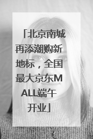 北京南城再添潮购新地标，全国最大京东MALL端午开业