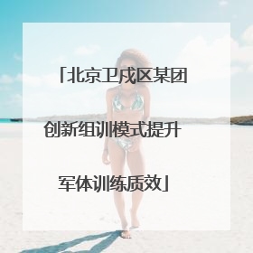 北京卫戍区某团创新组训模式提升军体训练质效