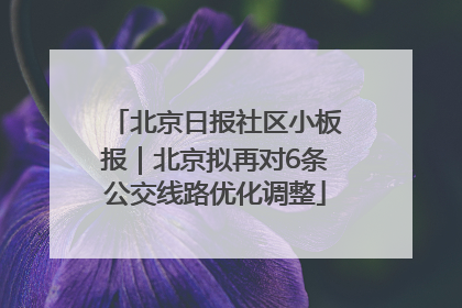 北京日报社区小板报｜北京拟再对6条公交线路优化调整