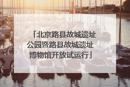 北京路县故城遗址公园暨路县故城遗址博物馆开放试运行