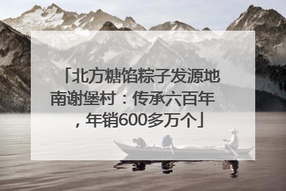 北方糖馅粽子发源地南谢堡村：传承六百年，年销600多万个