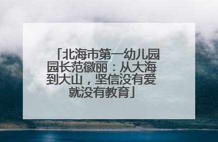 北海市第一幼儿园园长范徽丽：从大海到大山，坚信没有爱就没有教育