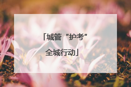 城管“护考” 全城行动