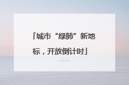 城市“绿肺”新地标，开放倒计时