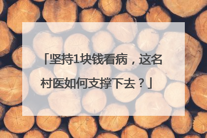 坚持1块钱看病，这名村医如何支撑下去？