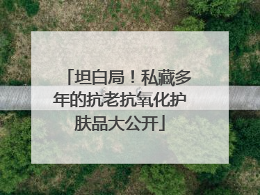 坦白局！私藏多年的抗老抗氧化护肤品大公开