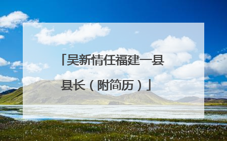 吴新情任福建一县县长（附简历）