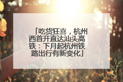 吃货狂喜，杭州西首开直达汕头高铁：下月起杭州铁路出行有新变化