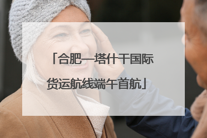 合肥—塔什干国际货运航线端午首航