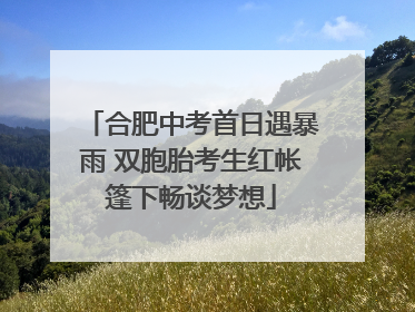 合肥中考首日遇暴雨 双胞胎考生红帐篷下畅谈梦想