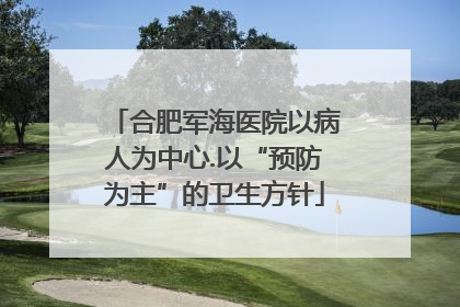 合肥军海医院以病人为中心.以“预防为主”的卫生方针