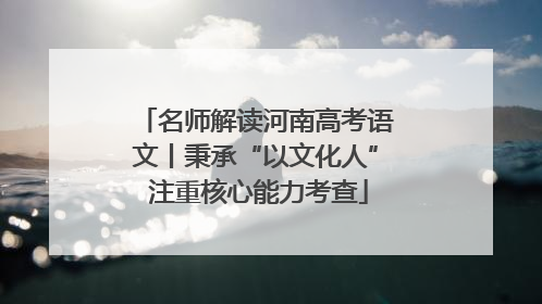 名师解读河南高考语文丨秉承“以文化人” 注重核心能力考查