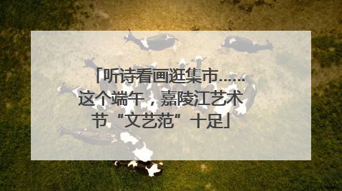 听诗看画逛集市……这个端午，嘉陵江艺术节“文艺范”十足