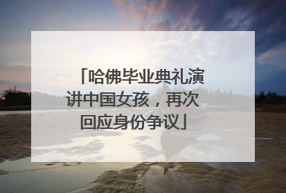 哈佛毕业典礼演讲中国女孩，再次回应身份争议