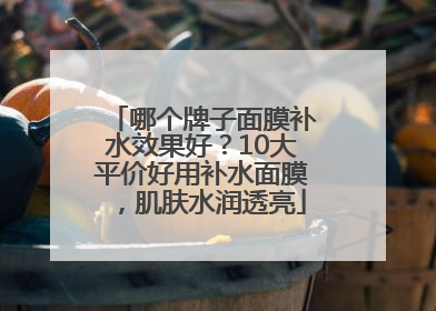 哪个牌子面膜补水效果好？10大平价好用补水面膜，肌肤水润透亮