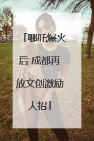 哪吒爆火后 成都再放文创激励大招