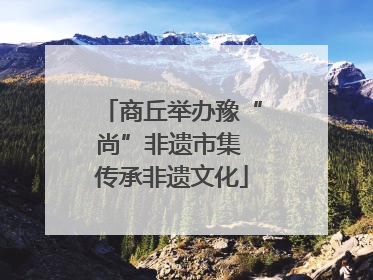 商丘举办豫“尚”非遗市集 传承非遗文化