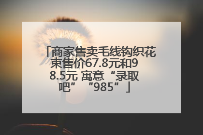 商家售卖毛线钩织花束售价67.8元和98.5元 寓意“录取吧”“985”