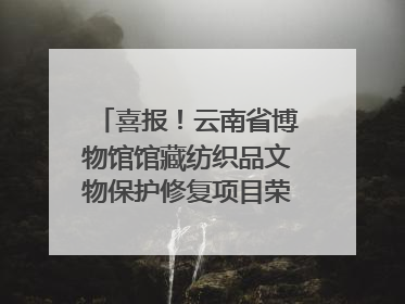 喜报！云南省博物馆馆藏纺织品文物保护修复项目荣获全国十佳