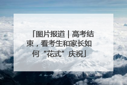 图片报道｜高考结束，看考生和家长如何“花式”庆祝