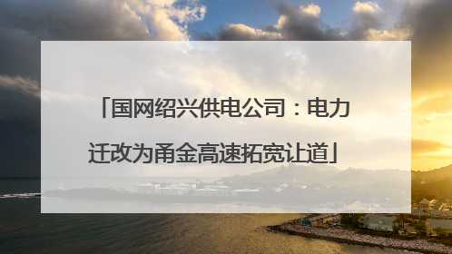 国网绍兴供电公司：电力迁改为甬金高速拓宽让道