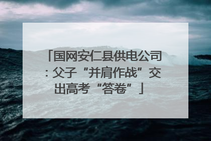 国网安仁县供电公司：父子“并肩作战”交出高考“答卷”