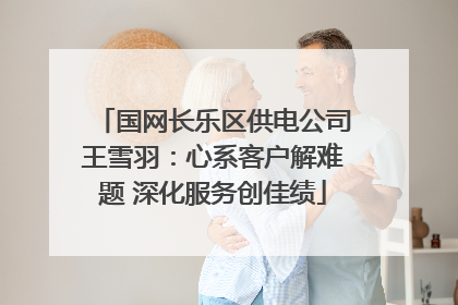 国网长乐区供电公司王雪羽：心系客户解难题 深化服务创佳绩