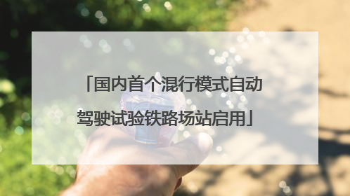 国内首个混行模式自动驾驶试验铁路场站启用