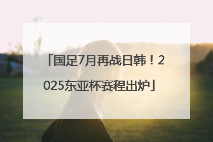 国足7月再战日韩！2025东亚杯赛程出炉