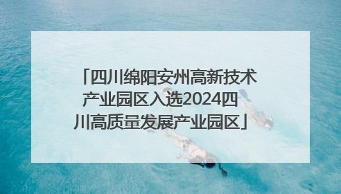 四川绵阳安州高新技术产业园区入选2024四川高质量发展产业园区