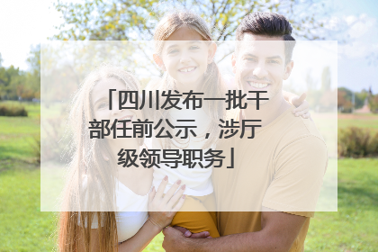 四川发布一批干部任前公示，涉厅级领导职务