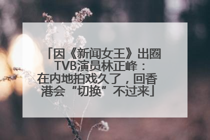 因《新闻女王》出圈 TVB演员林正峰：在内地拍戏久了，回香港会“切换”不过来