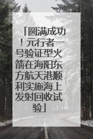 圆满成功！元行者一号验证型火箭在海阳东方航天港顺利实施海上发射回收试验