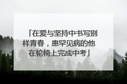 在爱与坚持中书写别样青春，患罕见病的他在轮椅上完成中考