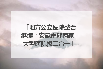 地方公立医院整合继续：安徽霍邱两家大型医院拟二合一