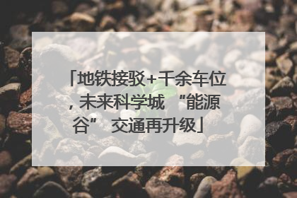 地铁接驳+千余车位，未来科学城 “能源谷” 交通再升级