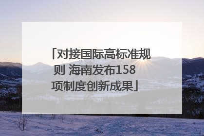 对接国际高标准规则 海南发布158项制度创新成果