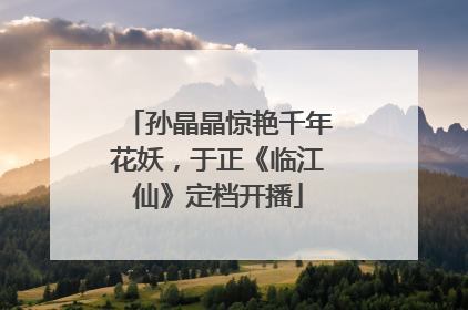 孙晶晶惊艳千年花妖，于正《临江仙》定档开播