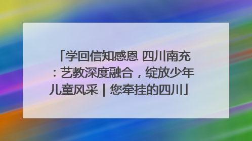 学回信知感恩 四川南充：艺教深度融合，绽放少年儿童风采｜您牵挂的四川