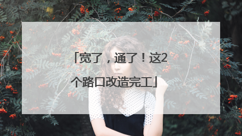 宽了，通了！这2个路口改造完工