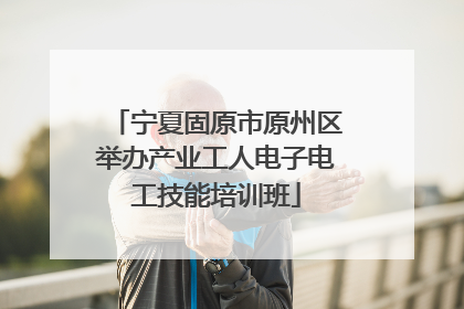 宁夏固原市原州区举办产业工人电子电工技能培训班