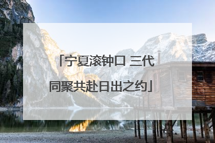 宁夏滚钟口 三代同聚共赴日出之约