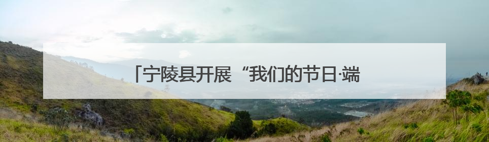 宁陵县开展“我们的节日·端午”走进社区文明实践活动