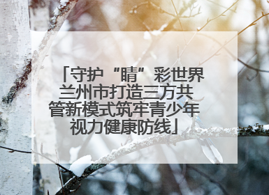 守护“睛”彩世界 兰州市打造三方共管新模式筑牢青少年视力健康防线
