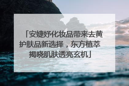 安婕妤化妆品带来去黄护肤品新选择，东方植萃揭晓肌肤透亮玄机