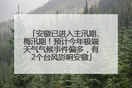 安徽已进入主汛期、梅汛期！预计今年极端天气气候事件偏多，有2个台风影响安徽