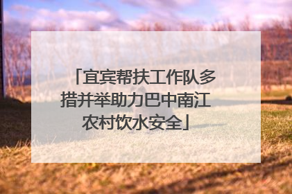 宜宾帮扶工作队多措并举助力巴中南江农村饮水安全