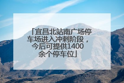宜昌北站南广场停车场进入冲刺阶段，今后可提供1400余个停车位