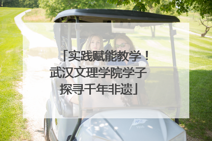 实践赋能教学！武汉文理学院学子探寻千年非遗