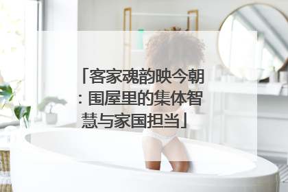 客家魂韵映今朝：围屋里的集体智慧与家国担当